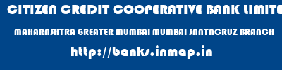 CITIZEN CREDIT COOPERATIVE BANK LIMITED  MAHARASHTRA GREATER MUMBAI MUMBAI SANTACRUZ BRANCH  banks information 